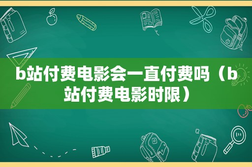 b站付费电影会一直付费吗（b站付费电影时限）
