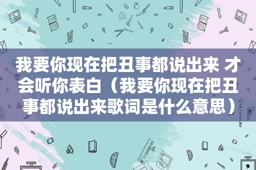 我要你现在把丑事都说出来 才会听你表白（我要你现在把丑事都说出来歌词是什么意思）