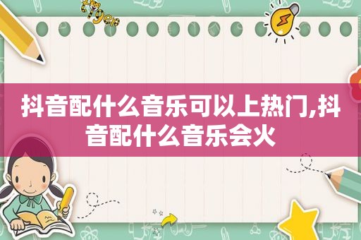 抖音配什么音乐可以上热门,抖音配什么音乐会火