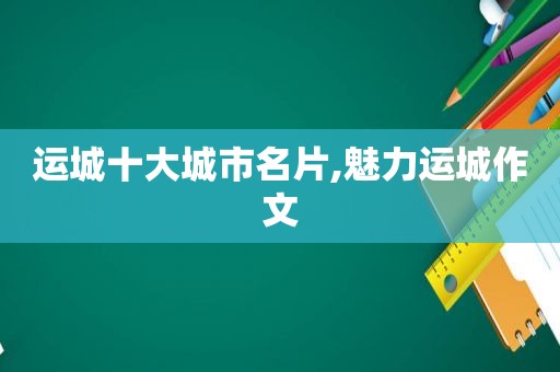 运城十大城市名片,魅力运城作文
