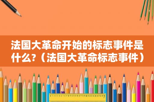 法国大革命开始的标志事件是什么?（法国大革命标志事件）