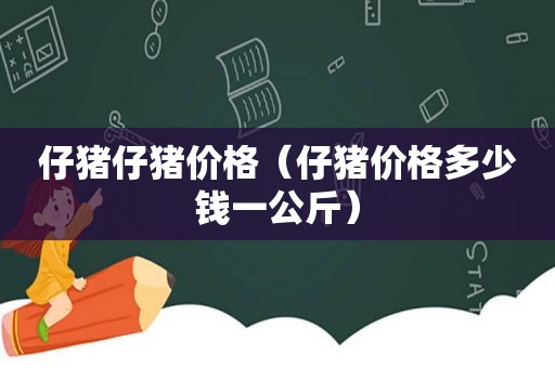 仔猪仔猪价格（仔猪价格多少钱一公斤）