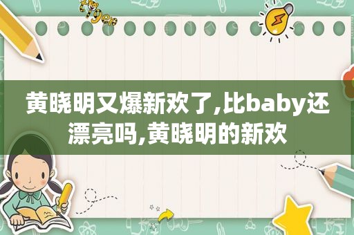 黄晓明又爆新欢了,比baby还漂亮吗,黄晓明的新欢