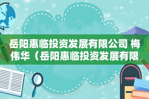 岳阳惠临投资发展有限公司 梅伟华（岳阳惠临投资发展有限公司 发债）
