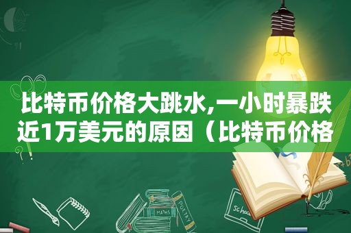 比特币价格大跳水,一小时暴跌近1万美元的原因（比特币价格跳水式暴跌）