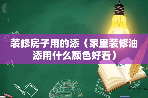 装修房子用的漆（家里装修油漆用什么颜色好看）