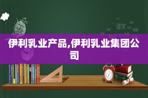 伊利乳业产品,伊利乳业集团公司