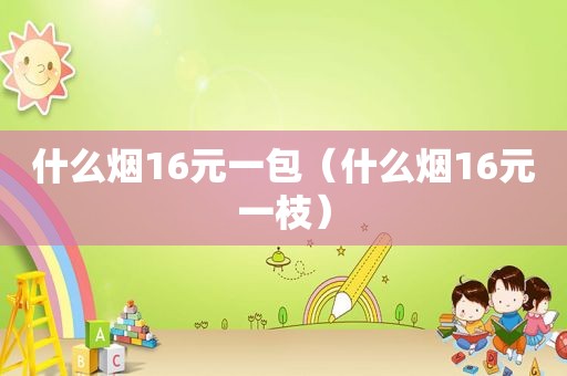 什么烟16元一包（什么烟16元一枝）