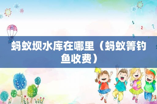 蚂蚁坝水库在哪里（蚂蚁箐钓鱼收费）