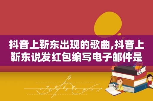 抖音上靳东出现的歌曲,抖音上靳东说发红包编写电子邮件是怎么回事