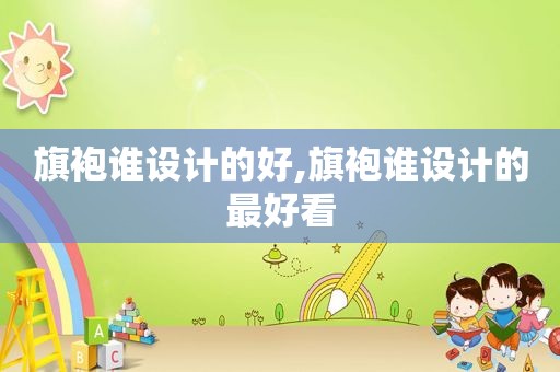 旗袍谁设计的好,旗袍谁设计的最好看