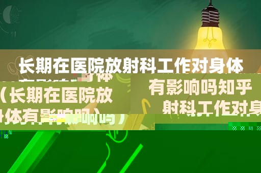 长期在医院放射科工作对身体有影响吗知乎（长期在医院放射科工作对身体有影响吗）