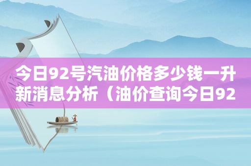 今日92号汽油价格多少钱一升新消息分析（油价查询今日92号汽油价格下调）