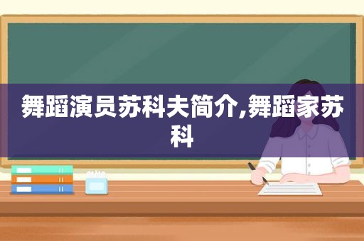 舞蹈演员苏科夫简介,舞蹈家苏科