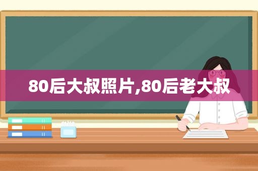 80后大叔照片,80后老大叔