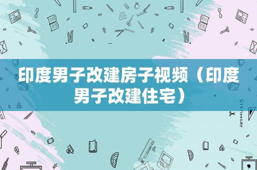 印度男子改建房子视频（印度男子改建住宅）
