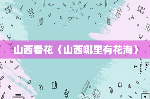 山西看花（山西哪里有花海）