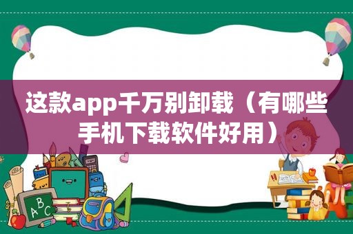这款app千万别卸载（有哪些手机下载软件好用）