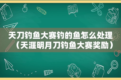 天刀钓鱼大赛钓的鱼怎么处理（天涯明月刀钓鱼大赛奖励）