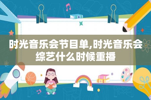 时光音乐会节目单,时光音乐会综艺什么时候重播