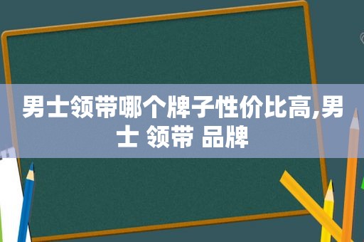 男士领带哪个牌子性价比高,男士 领带 品牌