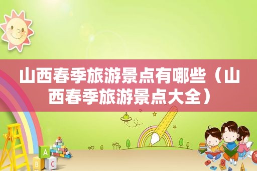 山西春季旅游景点有哪些（山西春季旅游景点大全）