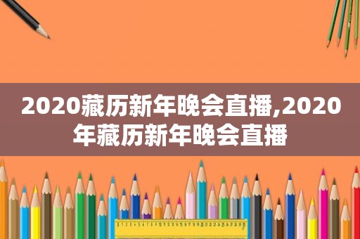 2020藏历新年晚会直播,2020年藏历新年晚会直播