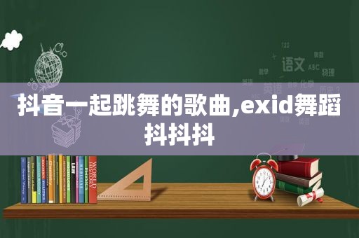 抖音一起跳舞的歌曲,exid舞蹈抖抖抖