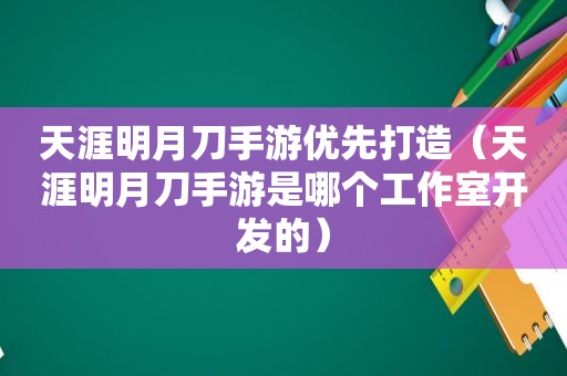 天涯明月刀手游优先打造（天涯明月刀手游是哪个工作室开发的）