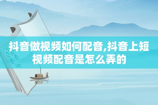 抖音做视频如何配音,抖音上短视频配音是怎么弄的