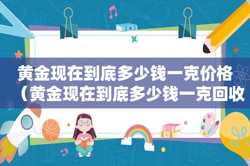 黄金现在到底多少钱一克价格（黄金现在到底多少钱一克回收）