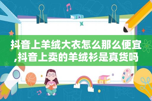抖音上羊绒大衣怎么那么便宜,抖音上卖的羊绒衫是真货吗