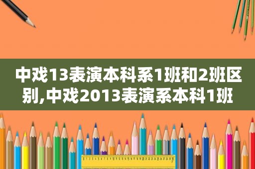 中戏13表演本科系1班和2班区别,中戏2013表演系本科1班