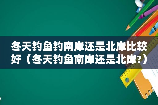冬天钓鱼钓南岸还是北岸比较好（冬天钓鱼南岸还是北岸?）