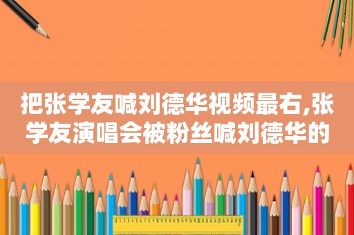 把张学友喊刘德华视频最右,张学友演唱会被粉丝喊刘德华的视频