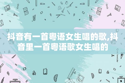 抖音有一首粤语女生唱的歌,抖音里一首粤语歌女生唱的