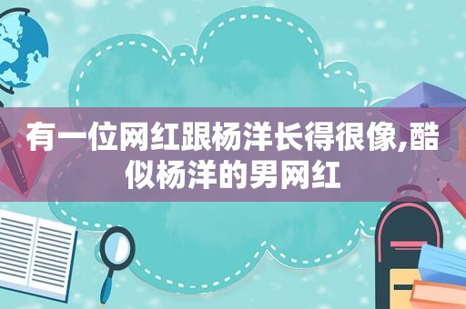 有一位网红跟杨洋长得很像,酷似杨洋的男网红