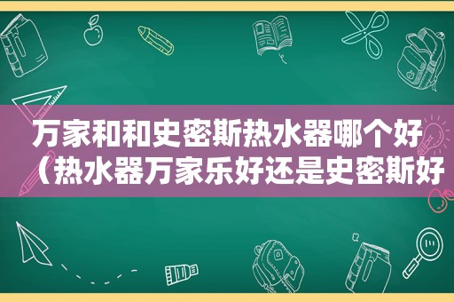 万家和和史密斯热水器哪个好（热水器万家乐好还是史密斯好）