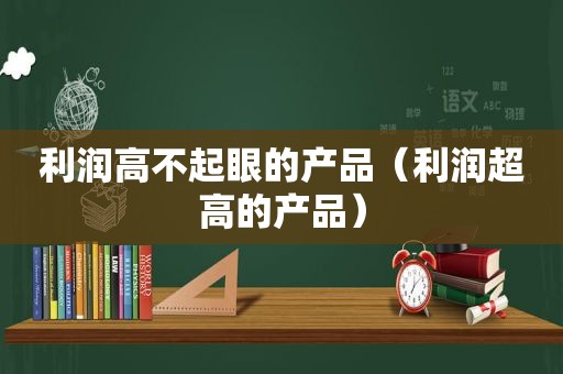 利润高不起眼的产品（利润超高的产品）