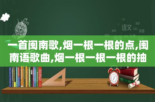 一首闽南歌,烟一根一根的点,闽南语歌曲,烟一根一根一根的抽