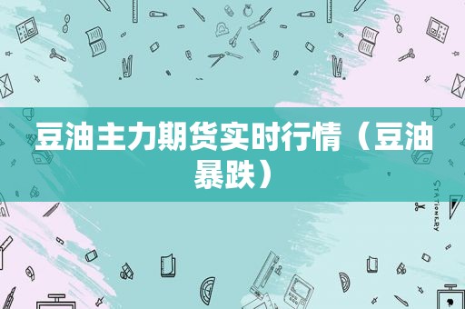 豆油主力期货实时行情（豆油暴跌）