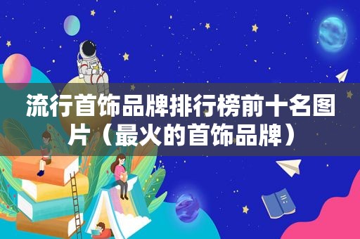 流行首饰品牌排行榜前十名图片（最火的首饰品牌）