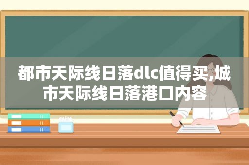 都市天际线日落dlc值得买,城市天际线日落港口内容