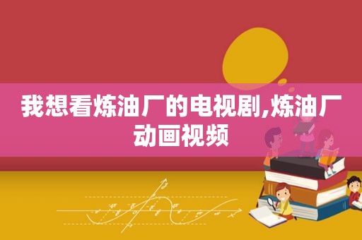 我想看炼油厂的电视剧,炼油厂动画视频