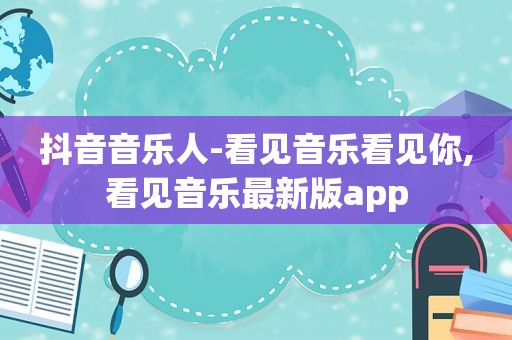 抖音音乐人-看见音乐看见你,看见音乐最新版app