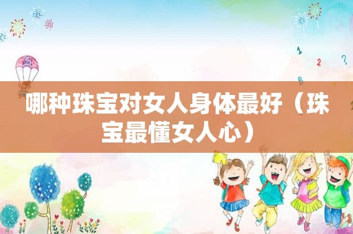 哪种珠宝对女人身体最好（珠宝最懂女人心）