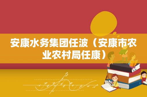 安康水务集团任波（安康市农业农村局任康）