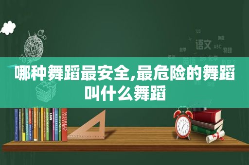 哪种舞蹈最安全,最危险的舞蹈叫什么舞蹈