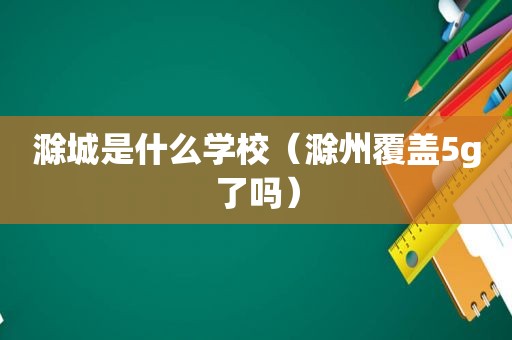 滁城是什么学校（滁州覆盖5g了吗）