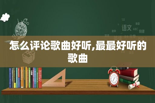 怎么评论歌曲好听,最最好听的歌曲